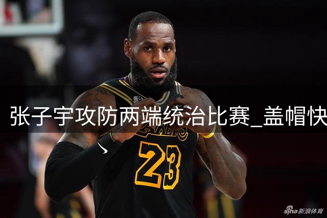 张子宇攻防两端统治比赛 盖帽快攻两不误